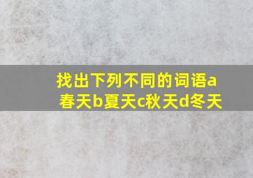 找出下列不同的词语a春天b夏天c秋天d冬天