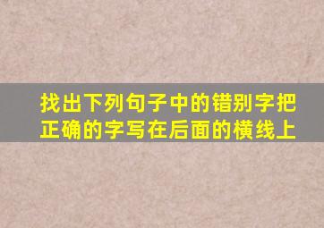 找出下列句子中的错别字把正确的字写在后面的横线上