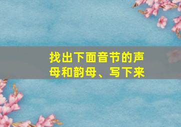 找出下面音节的声母和韵母、写下来