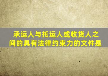 承运人与托运人或收货人之间的具有法律约束力的文件是