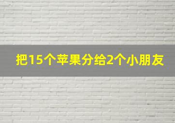 把15个苹果分给2个小朋友