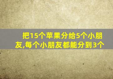 把15个苹果分给5个小朋友,每个小朋友都能分到3个