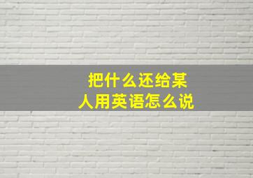 把什么还给某人用英语怎么说