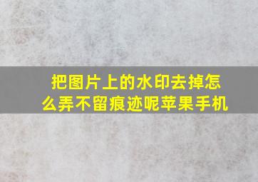 把图片上的水印去掉怎么弄不留痕迹呢苹果手机