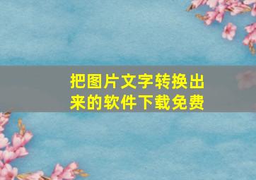 把图片文字转换出来的软件下载免费