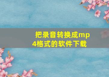 把录音转换成mp4格式的软件下载