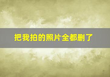 把我拍的照片全都删了