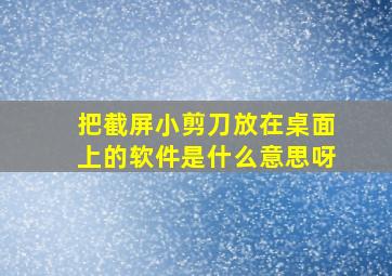 把截屏小剪刀放在桌面上的软件是什么意思呀