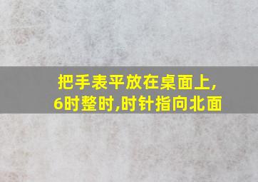 把手表平放在桌面上,6时整时,时针指向北面