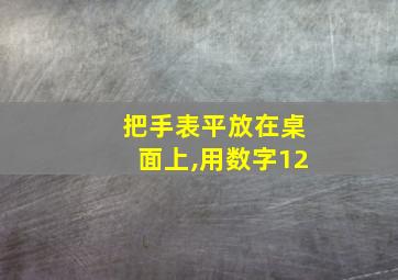 把手表平放在桌面上,用数字12