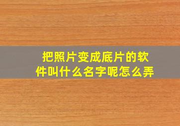 把照片变成底片的软件叫什么名字呢怎么弄