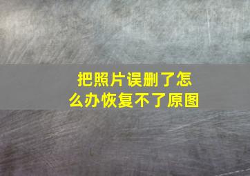 把照片误删了怎么办恢复不了原图