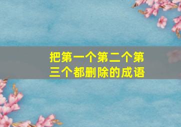 把第一个第二个第三个都删除的成语