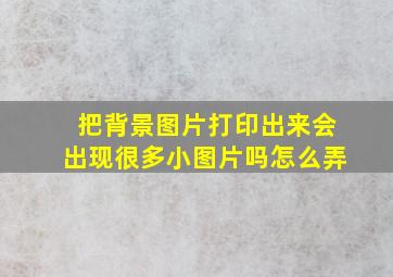 把背景图片打印出来会出现很多小图片吗怎么弄