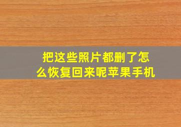 把这些照片都删了怎么恢复回来呢苹果手机