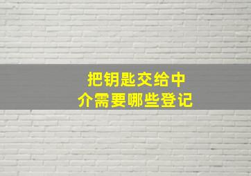 把钥匙交给中介需要哪些登记