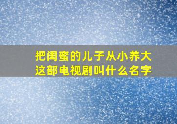 把闺蜜的儿子从小养大这部电视剧叫什么名字