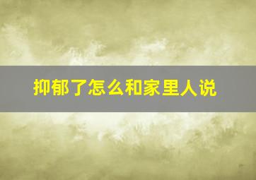 抑郁了怎么和家里人说