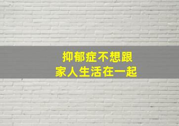 抑郁症不想跟家人生活在一起