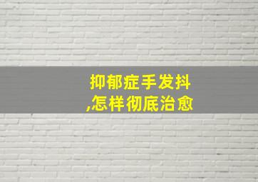 抑郁症手发抖,怎样彻底治愈