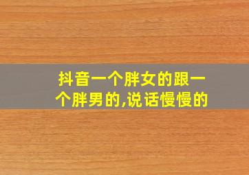 抖音一个胖女的跟一个胖男的,说话慢慢的