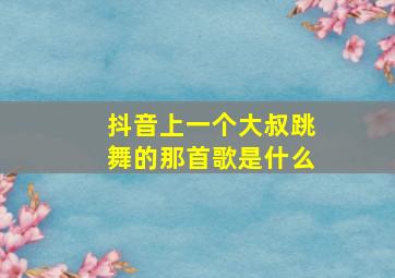 抖音上一个大叔跳舞的那首歌是什么