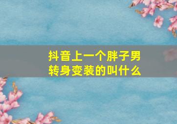 抖音上一个胖子男转身变装的叫什么