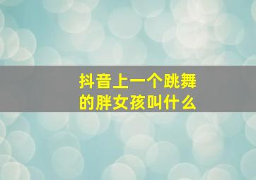 抖音上一个跳舞的胖女孩叫什么