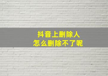 抖音上删除人怎么删除不了呢