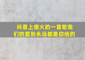 抖音上很火的一首歌我们的爱到永远都是你给的