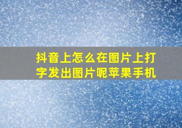 抖音上怎么在图片上打字发出图片呢苹果手机