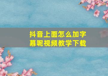 抖音上面怎么加字幕呢视频教学下载