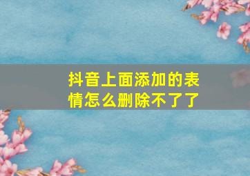 抖音上面添加的表情怎么删除不了了