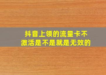 抖音上领的流量卡不激活是不是就是无效的