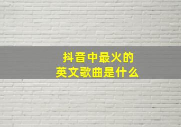 抖音中最火的英文歌曲是什么