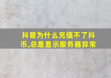 抖音为什么充值不了抖币,总是显示服务器异常