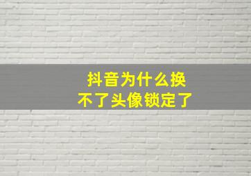 抖音为什么换不了头像锁定了