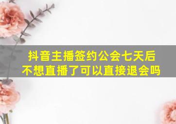 抖音主播签约公会七天后不想直播了可以直接退会吗