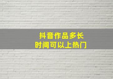 抖音作品多长时间可以上热门