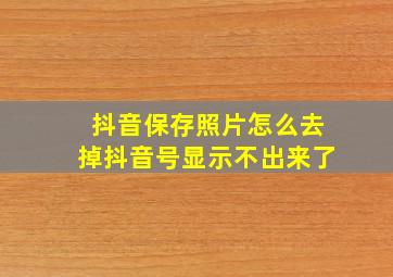 抖音保存照片怎么去掉抖音号显示不出来了