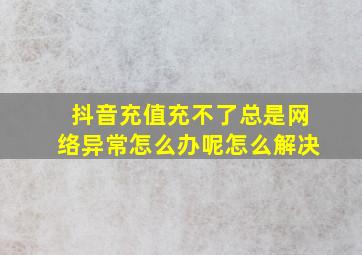 抖音充值充不了总是网络异常怎么办呢怎么解决