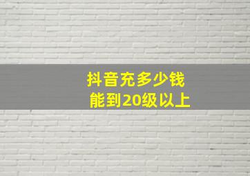 抖音充多少钱能到20级以上