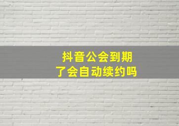 抖音公会到期了会自动续约吗