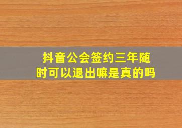 抖音公会签约三年随时可以退出嘛是真的吗