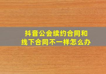 抖音公会续约合同和线下合同不一样怎么办