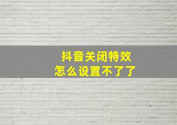 抖音关闭特效怎么设置不了了