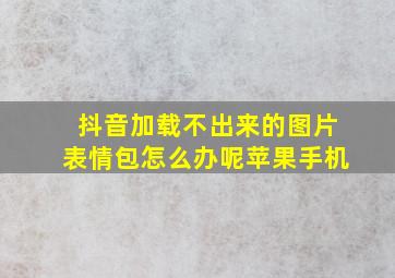 抖音加载不出来的图片表情包怎么办呢苹果手机