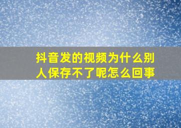 抖音发的视频为什么别人保存不了呢怎么回事