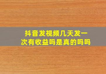 抖音发视频几天发一次有收益吗是真的吗吗