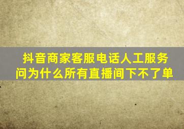 抖音商家客服电话人工服务问为什么所有直播间下不了单